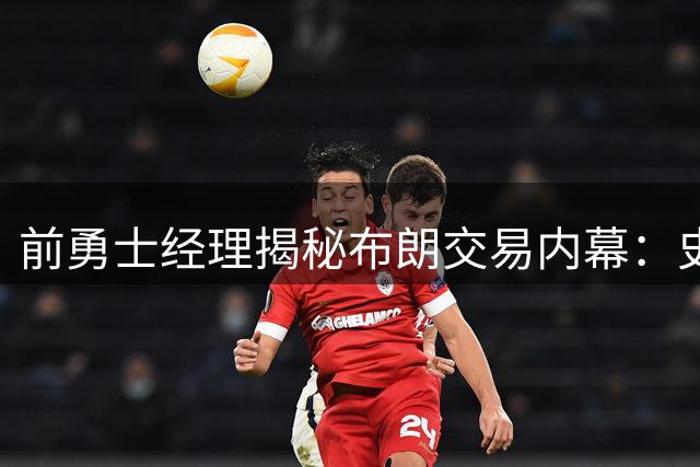前勇士经理揭秘布朗交易内幕：史蒂文斯一句话暗示交易可行